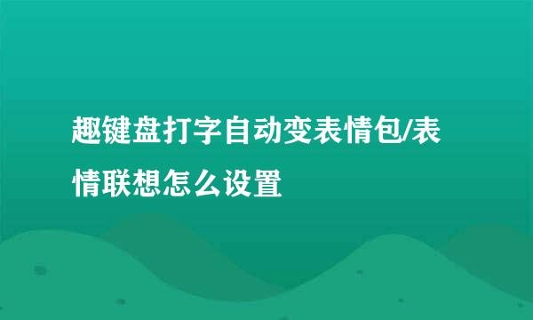 趣键盘打字自动变表情包/表情联想怎么设置
