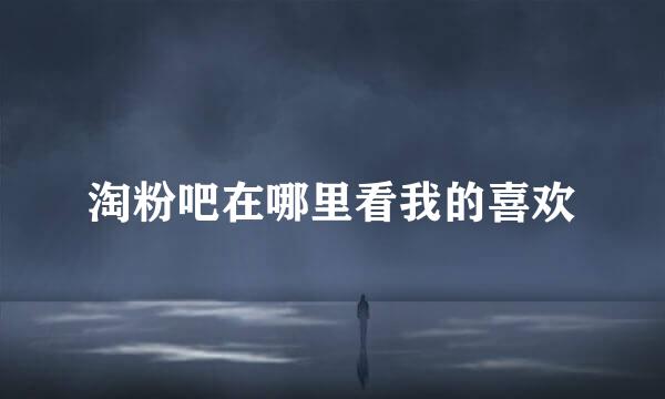 淘粉吧在哪里看我的喜欢
