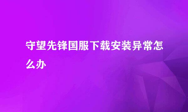 守望先锋国服下载安装异常怎么办