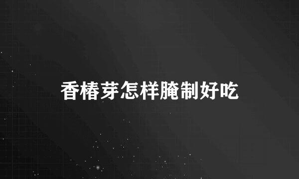 香椿芽怎样腌制好吃