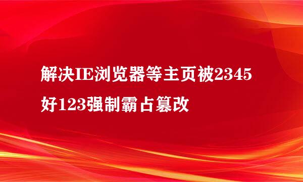 解决IE浏览器等主页被2345好123强制霸占篡改