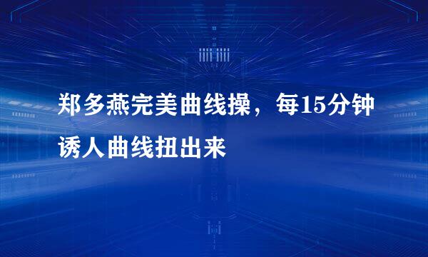郑多燕完美曲线操，每15分钟诱人曲线扭出来