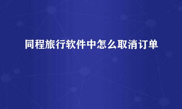 同程旅行软件中怎么取消订单