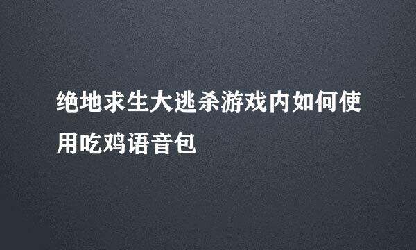 绝地求生大逃杀游戏内如何使用吃鸡语音包
