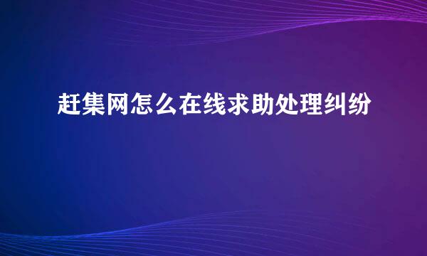 赶集网怎么在线求助处理纠纷
