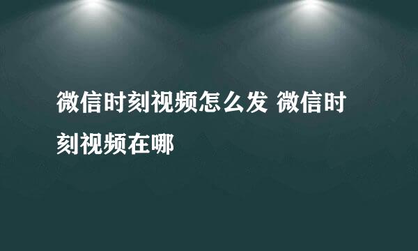 微信时刻视频怎么发 微信时刻视频在哪