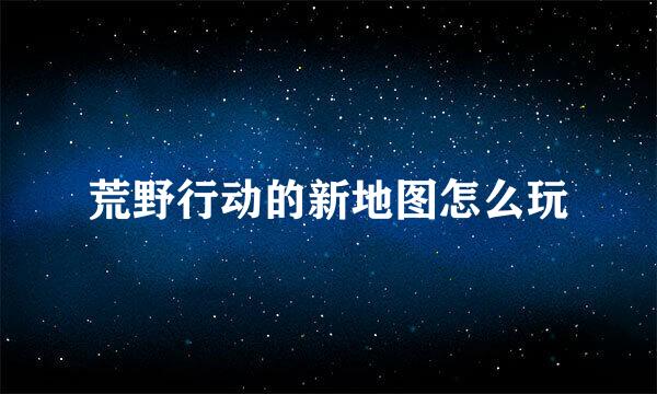 荒野行动的新地图怎么玩