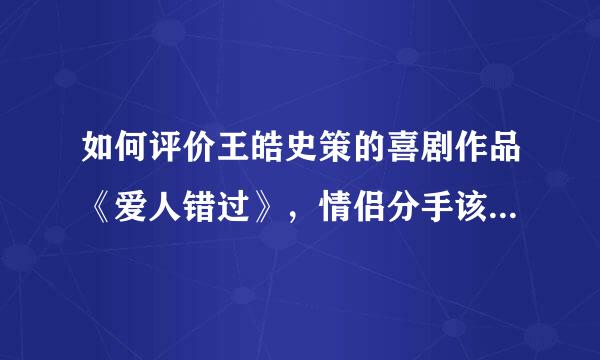 如何评价王皓史策的喜剧作品《爱人错过》，情侣分手该不该把对方买的东西还回去