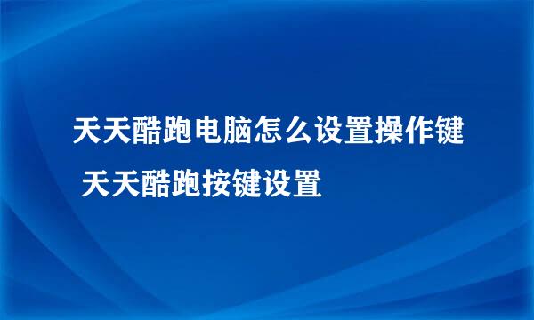 天天酷跑电脑怎么设置操作键 天天酷跑按键设置