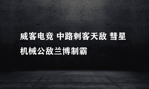 威客电竞 中路刺客天敌 彗星机械公敌兰博制霸