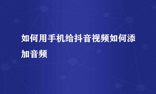 如何用手机给抖音视频如何添加音频