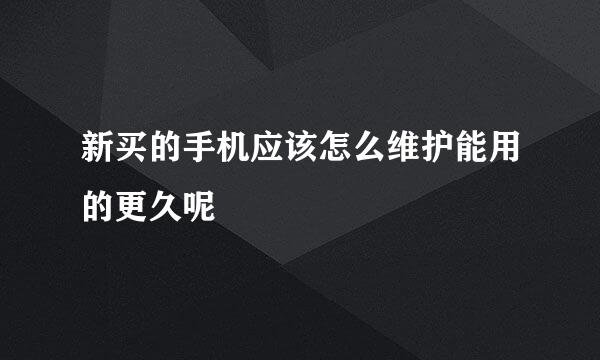 新买的手机应该怎么维护能用的更久呢