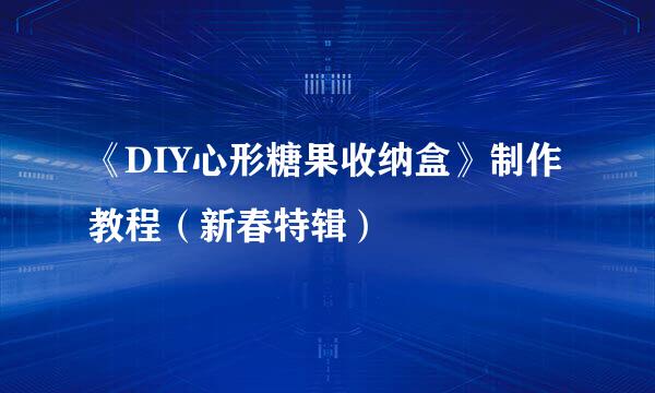 《DIY心形糖果收纳盒》制作教程（新春特辑）