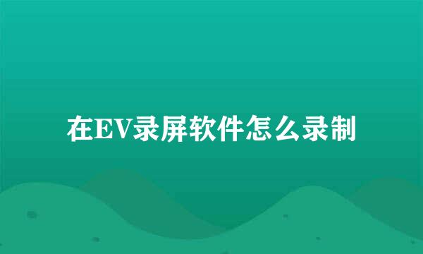 在EV录屏软件怎么录制