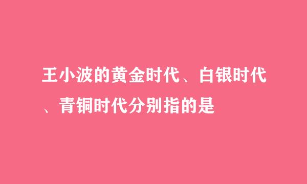 王小波的黄金时代、白银时代、青铜时代分别指的是