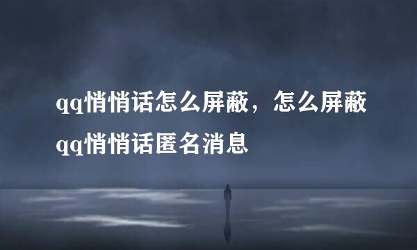 qq悄悄话怎么屏蔽，怎么屏蔽qq悄悄话匿名消息
