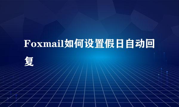 Foxmail如何设置假日自动回复