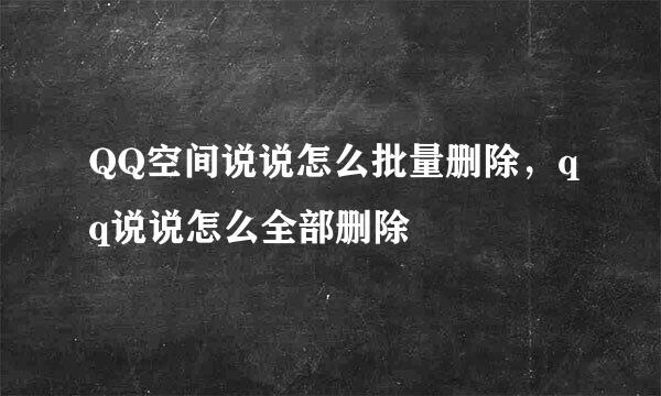QQ空间说说怎么批量删除，qq说说怎么全部删除