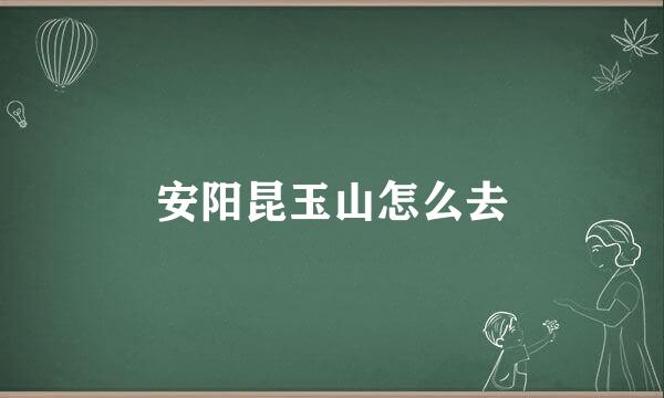 安阳昆玉山怎么去