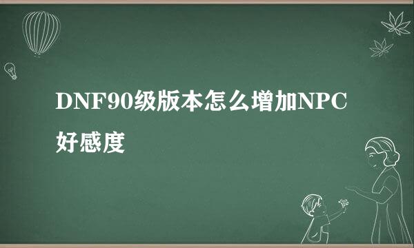 DNF90级版本怎么增加NPC好感度