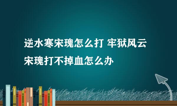 逆水寒宋瑰怎么打 牢狱风云宋瑰打不掉血怎么办