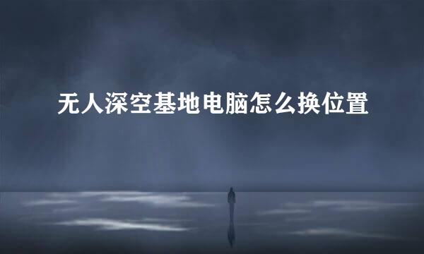 无人深空基地电脑怎么换位置