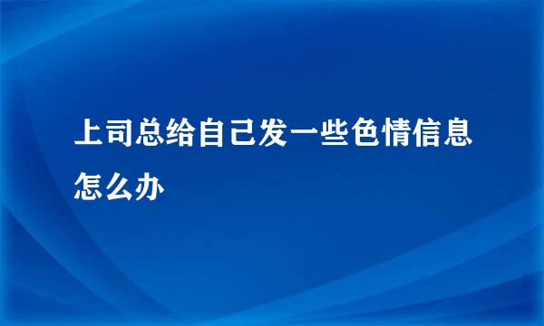 上司总给自己发一些色情信息怎么办
