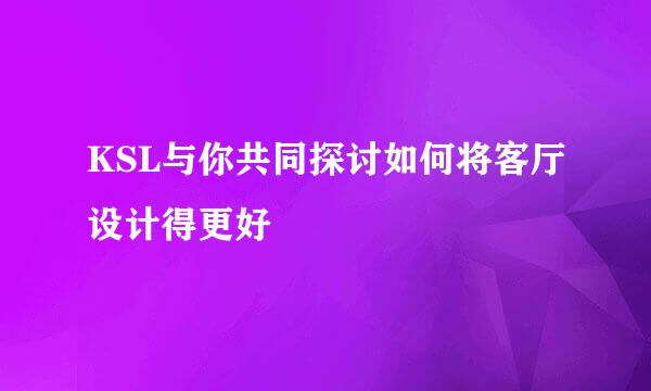KSL与你共同探讨如何将客厅设计得更好