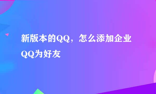 新版本的QQ，怎么添加企业QQ为好友