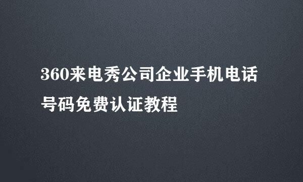 360来电秀公司企业手机电话号码免费认证教程