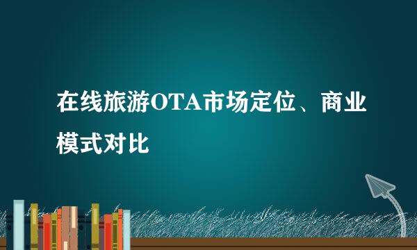 在线旅游OTA市场定位、商业模式对比