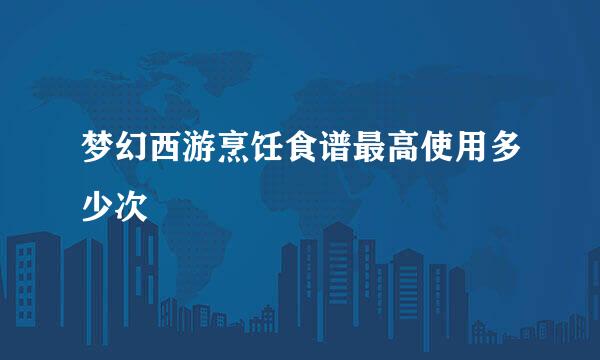 梦幻西游烹饪食谱最高使用多少次