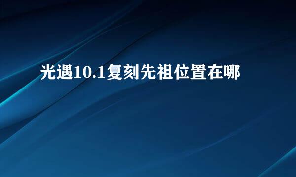 光遇10.1复刻先祖位置在哪