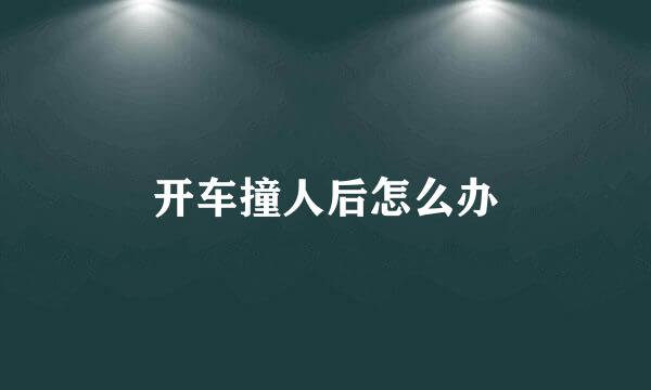 开车撞人后怎么办