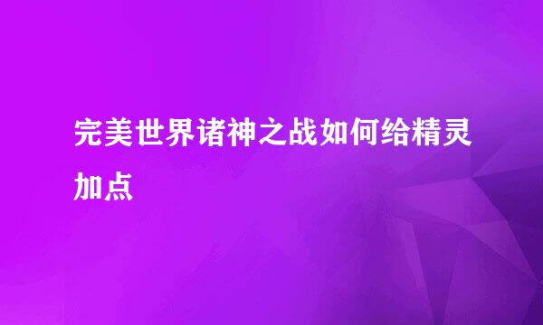 完美世界诸神之战如何给精灵加点