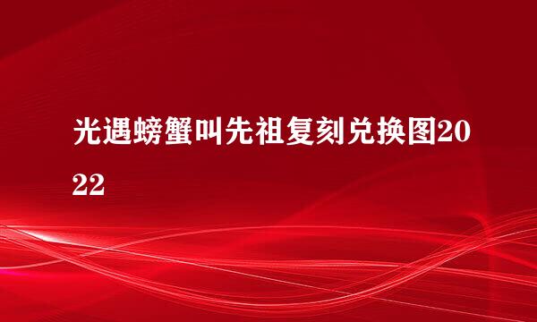 光遇螃蟹叫先祖复刻兑换图2022