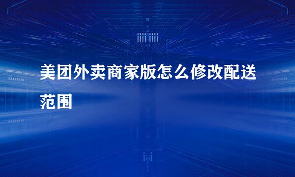 美团外卖商家版怎么修改配送范围