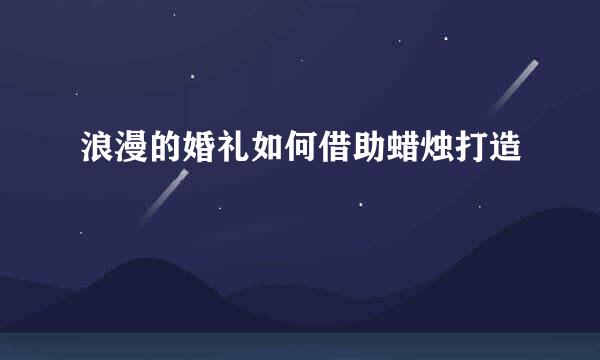 浪漫的婚礼如何借助蜡烛打造