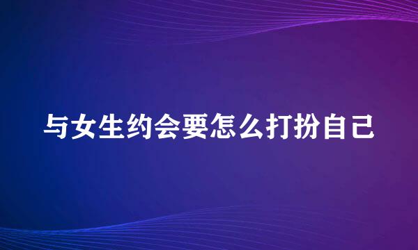 与女生约会要怎么打扮自己