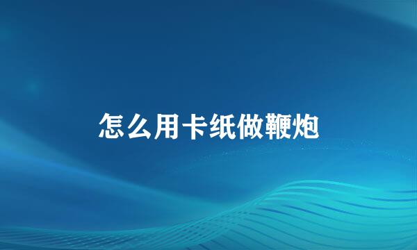 怎么用卡纸做鞭炮