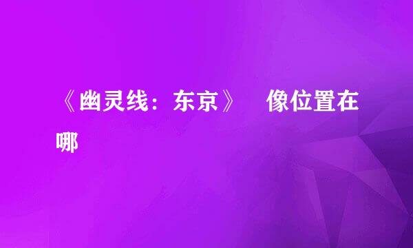 《幽灵线：东京》鯱像位置在哪