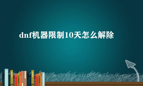 dnf机器限制10天怎么解除