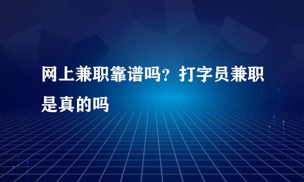 网上兼职靠谱吗？打字员兼职是真的吗