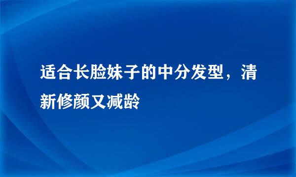 适合长脸妹子的中分发型，清新修颜又减龄