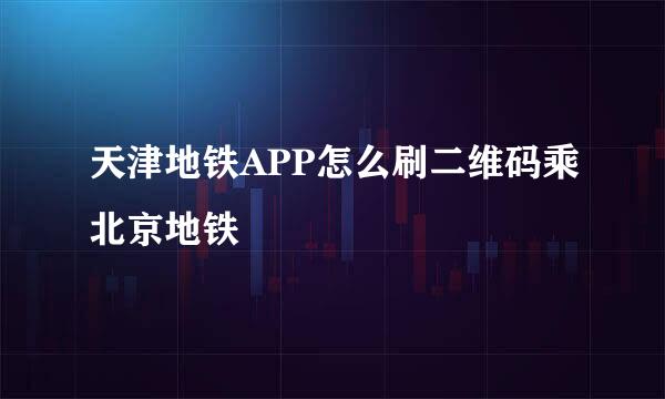 天津地铁APP怎么刷二维码乘北京地铁