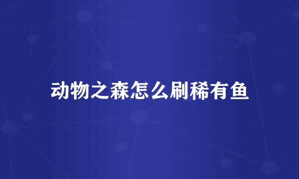 动物之森怎么刷稀有鱼