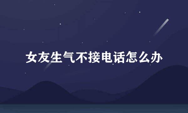 女友生气不接电话怎么办