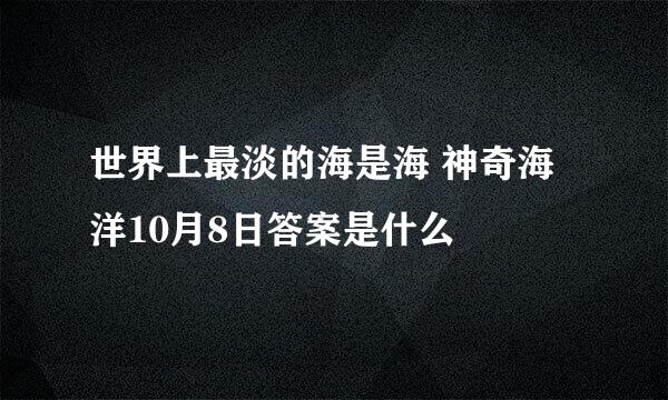世界上最淡的海是海 神奇海洋10月8日答案是什么