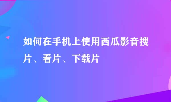 如何在手机上使用西瓜影音搜片、看片、下载片