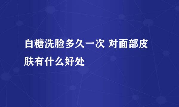 白糖洗脸多久一次 对面部皮肤有什么好处